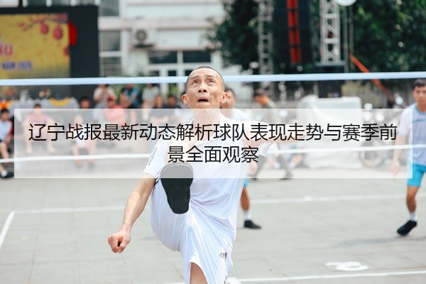 辽宁战报最新动态解析球队表现走势与赛季前景全面观察