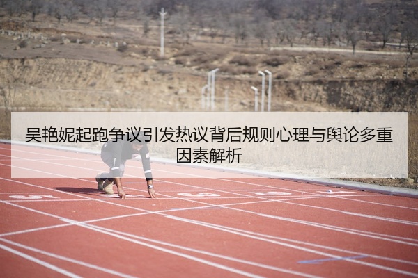 吴艳妮起跑争议引发热议背后规则心理与舆论多重因素解析