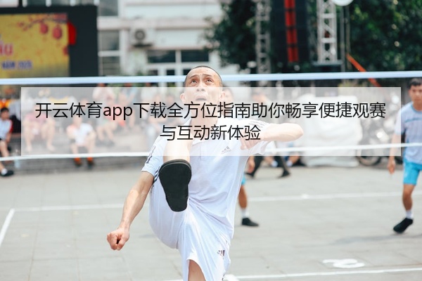 开云体育app下载全方位指南助你畅享便捷观赛与互动新体验