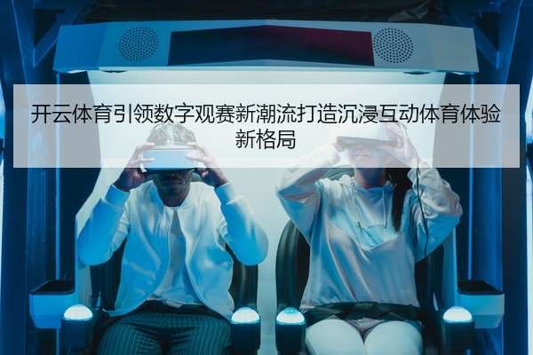 开云体育引领数字观赛新潮流打造沉浸互动体育体验新格局