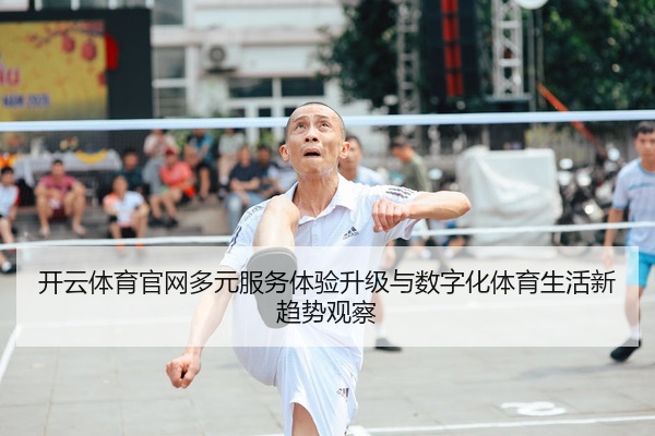 开云体育官网多元服务体验升级与数字化体育生活新趋势观察
