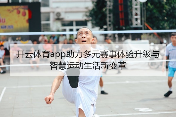 开云体育app助力多元赛事体验升级与智慧运动生活新变革