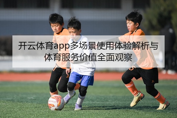 开云体育app多场景使用体验解析与体育服务价值全面观察